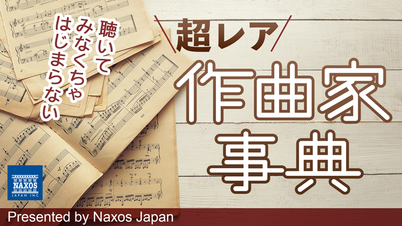 聴いてみなくちゃはじまらない 『超レア作曲家事典』 Presented by Naxos Japan≫
